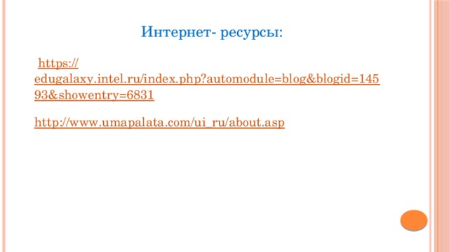 Интернет- ресурсы:  https:// edugalaxy.intel.ru/index.php?automodule=blog&blogid=14593&showentry=6831 http :// www.umapalata.com/ui_ru/about.asp 