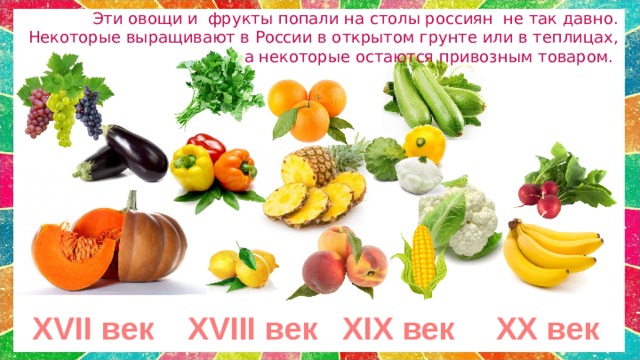 Эти овощи и фрукты попали на столы россиян не так давно. Некоторые выращивают в России в открытом грунте или в теплицах, а некоторые остаются привозным товаром. XX век XIX век XVIII век XVII век 