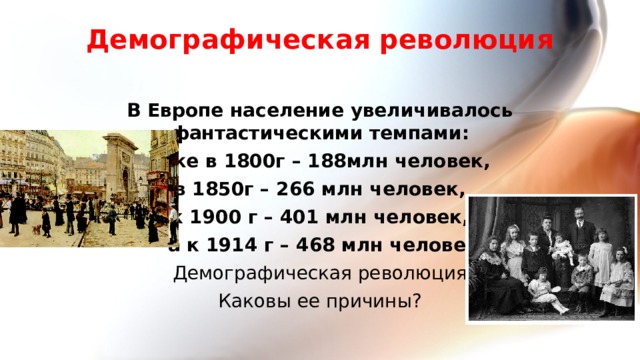 Демографическая революция   В Европе население увеличивалось фантастическими темпами:  уже в 1800г – 188млн человек,  в 1850г – 266 млн человек, к 1900 г – 401 млн человек,  а к 1914 г – 468 млн человек Демографическая революция Каковы ее причины? 