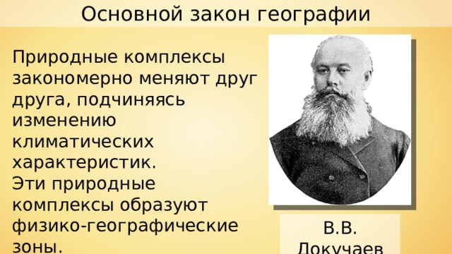 Основной закон географии Природные комплексы закономерно меняют друг друга, подчиняясь изменению климатических характеристик. Эти природные комплексы образуют физико-географические зоны. В.В. Докучаев 