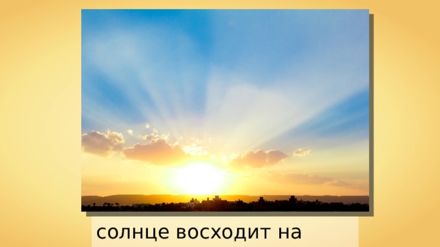 Солнце всегда в зените. Солнце восходит на востоке. Солнце всходит на востоке. Солнце Востока. Солнце встает на востоке.