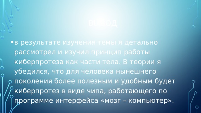 вывод в результате изучения темы я детально рассмотрел и изучил принцип работы киберпротеза как части тела. В теории я убедился, что для человека нынешнего поколения более полезным и удобным будет киберпротез в виде чипа, работающего по программе интерфейса «мозг – компьютер». 