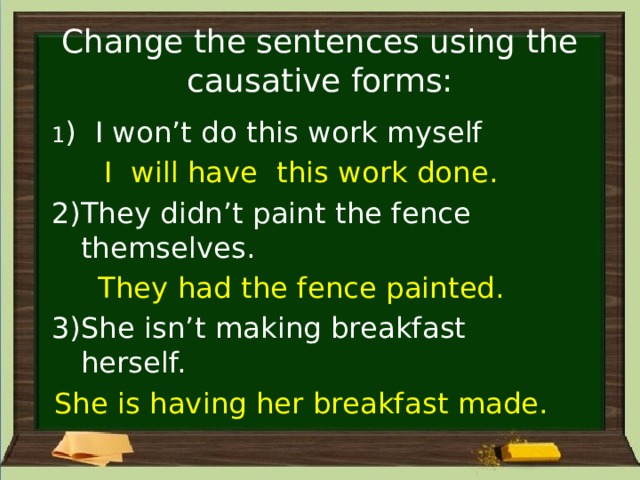 Change the sentences using the causative forms: 1 ) I won’t do this work myself I will have this work done. They didn’t paint the fence themselves. They had the fence painted. She isn’t making breakfast herself. She is having her breakfast made. 
