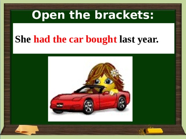 Open the brackets: She _____ (the car / buy) last year. She had the car bought last year. 
