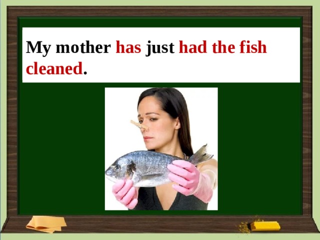 My mother _______ (fish/clean) just. My mother  has just had the fish cleaned . 