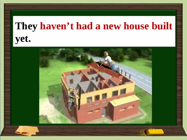 They  haven’t had a new house built yet. They ___ (a new house/not build) yet. 