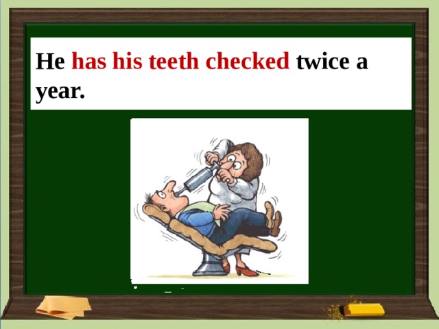He ____ (his teeth/check) twice a year. He  has his teeth checked twice a year. 