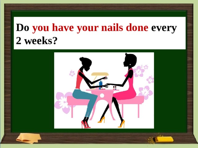 You ___(your nails/do) every 2 weeks? Do  you have your nails done every 2 weeks? 