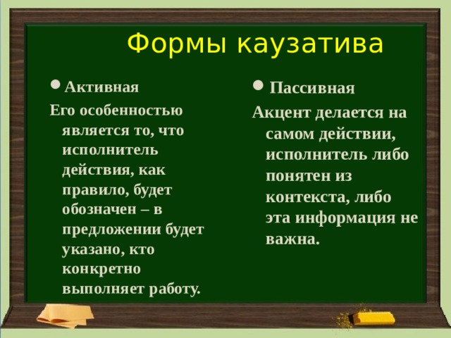 Формы каузатива Активная Пассивная Его особенностью является то, что исполнитель действия, как правило, будет обозначен – в предложении будет указано, кто конкретно выполняет работу. Акцент делается на самом действии, исполнитель либо понятен из контекста, либо эта информация не важна. 