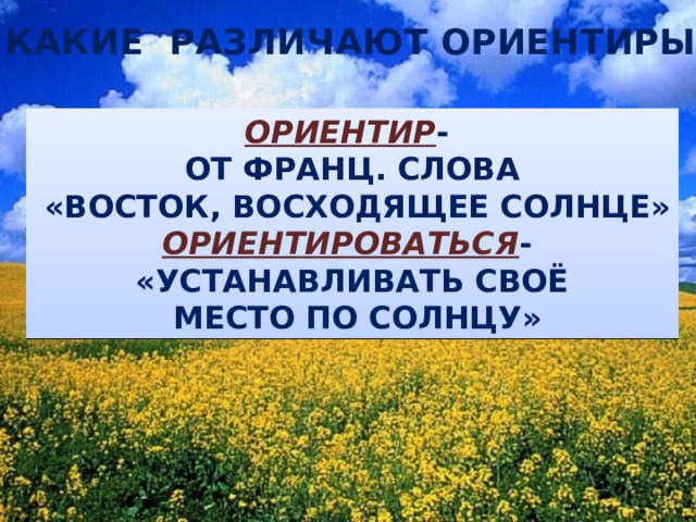 КАКИЕ РАЗЛИЧАЮТ ОРИЕНТИРЫ? ОРИЕНТИР - ОТ ФРАНЦ. СЛОВА  «ВОСТОК, ВОСХОДЯЩЕЕ СОЛНЦЕ» ОРИЕНТИРОВАТЬСЯ - «УСТАНАВЛИВАТЬ СВОЁ  МЕСТО ПО СОЛНЦУ» 