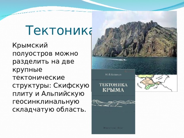  Тектоника Крымский полуостров можно разделить на две крупные тектонические структуры: Cкифскую плиту и Альпийскую геосинклинальную складчатую область. 