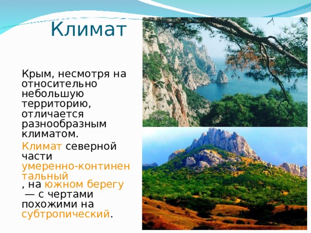        Климат   Крым, несмотря на относительно небольшую территорию, отличается разнообразным климатом. Климат северной части умеренно-континентальный , на южном берегу  — с чертами похожими на субтропический . 