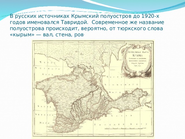 В русских источниках Крымский полуостров до 1920-х годов именовался Тавридой. Современное же название полуострова происходит, вероятно, от тюркского слова «кырым» — вал, стена, ров . 