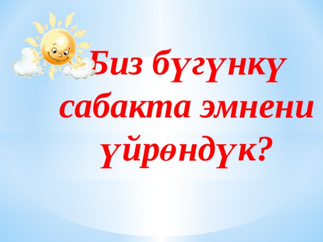 Биз бүгүнкү  сабакта эмнени үйрөндүк?       