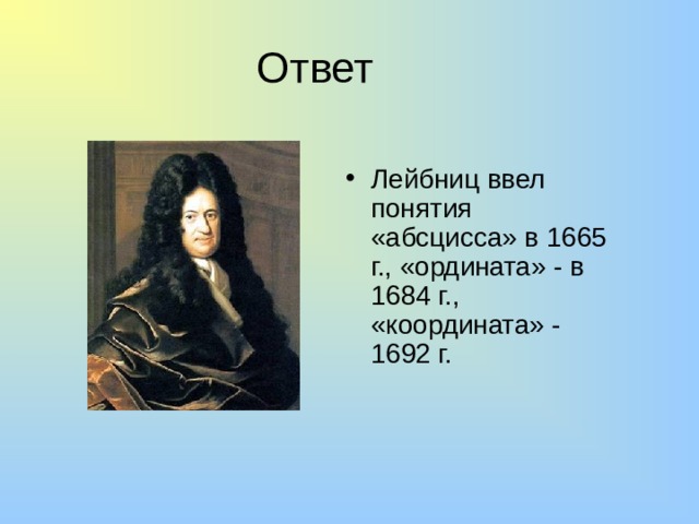 Ответ Лейбниц ввел понятия «абсцисса» в 1665 г., «ордината» - в 1684 г., «координата» - 1692 г. 