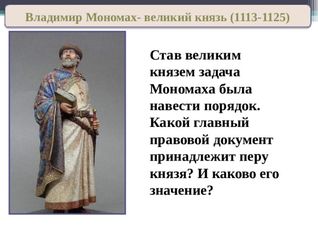 Владимир Мономах- великий князь (1113-1125) Став великим князем задача Мономаха была навести порядок. Какой главный правовой документ принадлежит перу князя? И каково его значение? 