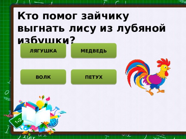 Кто помог зайчику выгнать лису из лубяной избушки? ЛЯГУШКА МЕДВЕДЬ ВОЛК ПЕТУХ 