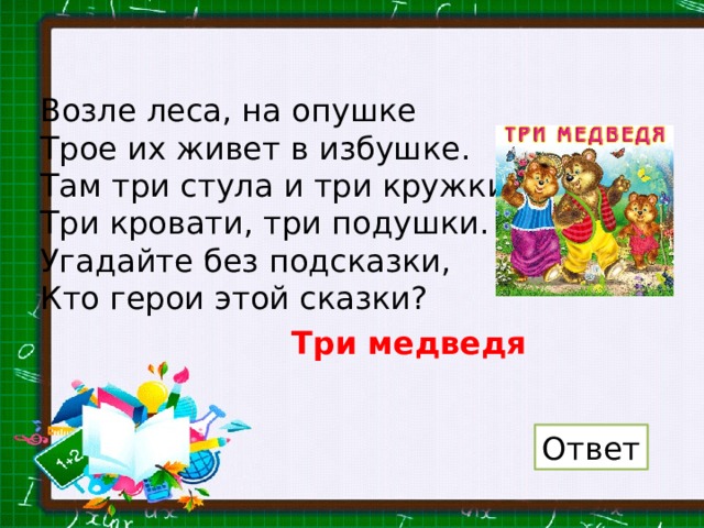 Возле леса, на опушке Трое их живет в избушке. Там три стула и три кружки, Три кровати, три подушки. Угадайте без подсказки, Кто герои этой сказки? Три медведя Ответ 