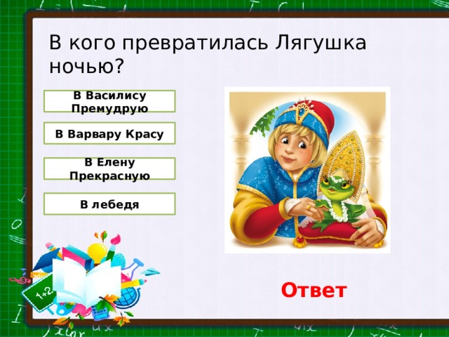 В кого превратилась Лягушка ночью? В Василису Премудрую В Варвару Красу В Елену Прекрасную В лебедя Ответ 