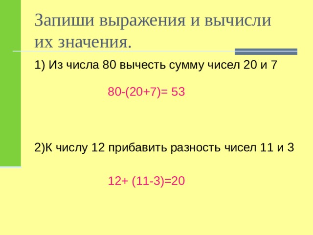 Запиши выражения и вычисли их значения. 1) Из числа 80 вычесть сумму чисел 20 и 7 80-(20+7)= 53 2)К числу 12 прибавить разность чисел 11 и 3 12+ (11-3)=20 