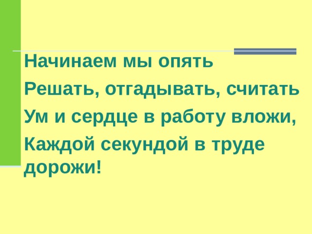  Начинаем мы опять Решать, отгадывать, считать Ум и сердце в работу вложи, Каждой секундой в труде дорожи!  