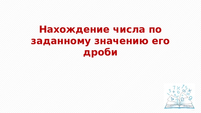 Нахождение числа по заданному значению его дроби 