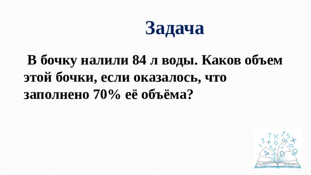 Задача  В бочку налили 84 л воды. Каков объем этой бочки, если оказалось, что заполнено 70% её объёма? 