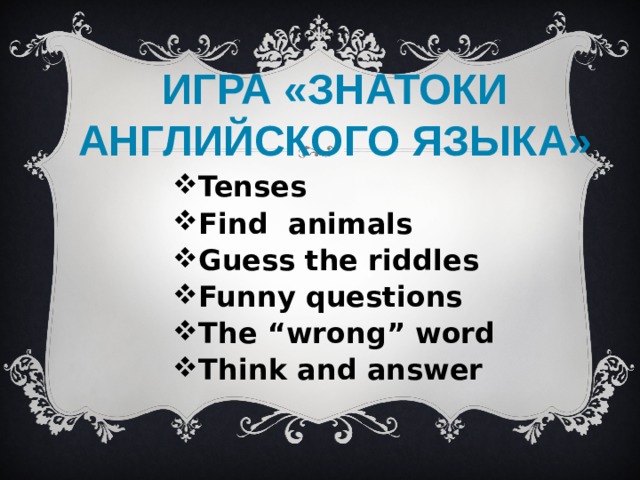 Игра «Знатоки английского языка»   Tenses Find animals Guess the riddles Funny questions The “wrong” word Think and answer 