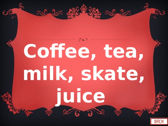Coffee, tea, milk, skate, juice 