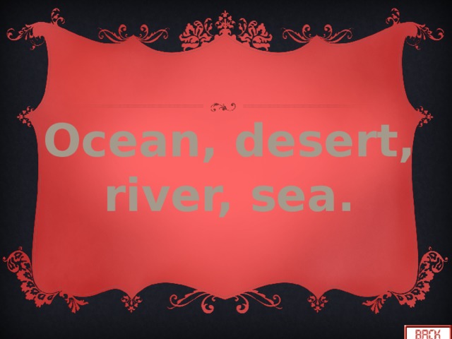 Ocean, desert, river, sea. 