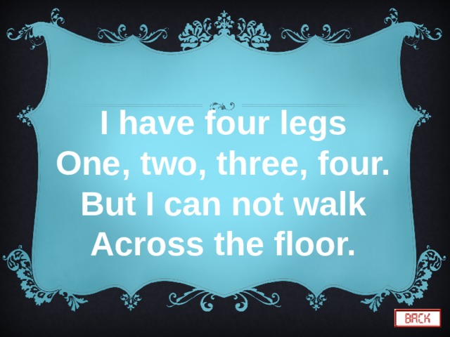 I have four legs One, two, three, four. But I can not walk Across the floor. 