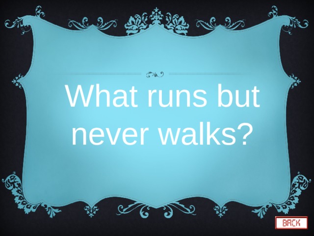 What runs but never walks? 