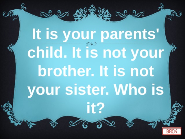 It is your parents' child. It is not your brother. It is not your sister. Who is it? 