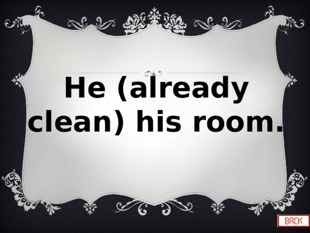 He (already clean) his room. 