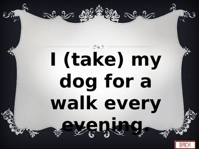 I (take) my dog for a walk every evening. 