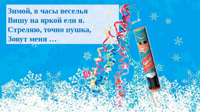 Зимой, в часы веселья  Вишу на яркой ели я.  Стреляю, точно пушка,  Зовут меня … 