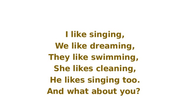 I like singing, We like dreaming, They like swimming, She likes cleaning, He likes singing too. And what about you? 