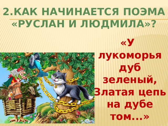2.Как начинается поэма «Руслан и Людмила»?   «У лукоморья дуб зеленый, Златая цепь на дубе том...» 