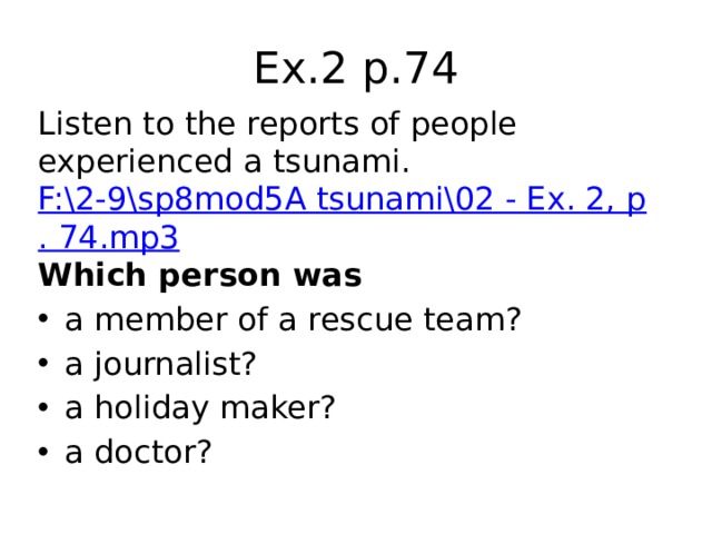 Ex.2 p.74 Listen to the reports of people experienced a tsunami. F:\2-9\sp8mod5A tsunami\02 - Ex. 2, p. 74.mp3 Which person was a member of a rescue team? a journalist? a holiday maker? a doctor? 
