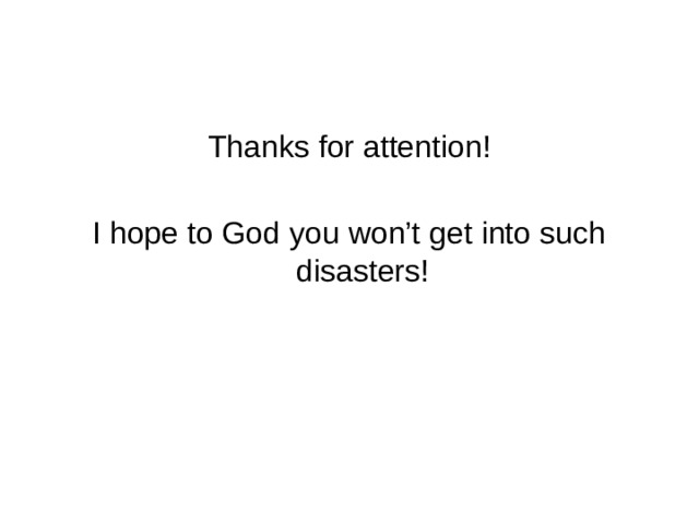 Thanks for attention! I hope to God you won’t get into such disasters! 