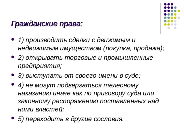 Гражданские права: 1) производить сделки с движимым и недвижимым имуществом (покупка, продажа); 2) открывать торговые и промышленные предприятия; 3) выступать от своего имени в суде; 4) не могут подвергаться телесному наказанию иначе как по приговору суда или законному распоряжению поставленных над ними властей; 5) переходить в другие сословия. 