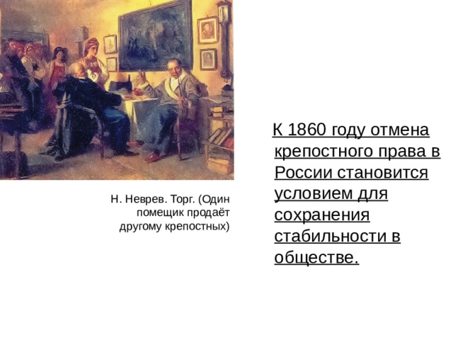  К 1860 году отмена крепостного права в России становится условием для сохранения стабильности в обществе. Н. Неврев. Торг. (Один помещик продаёт другому крепостных) 