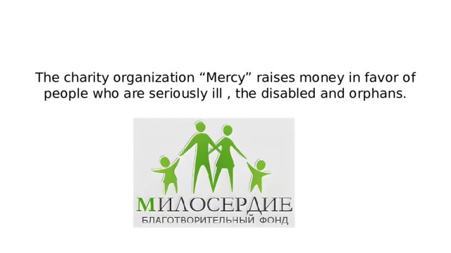The charity organization “Mercy” raises money in favor of people who are seriously ill , the disabled and orphans. 