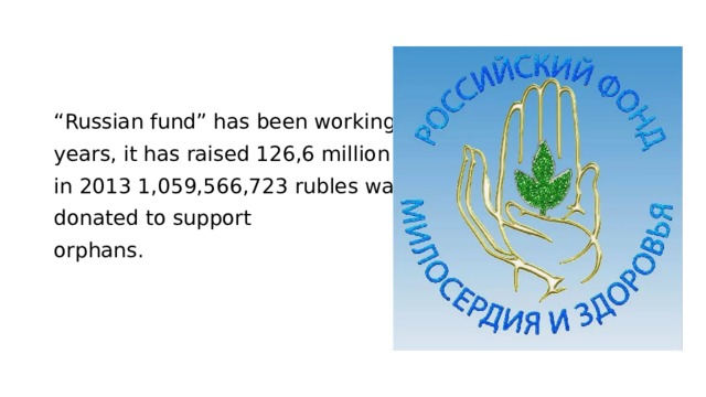 “ Russian fund” has been working for 17 years, it has raised 126,6 million dollars, in 2013 1,059,566,723 rubles was donated to support orphans. 
