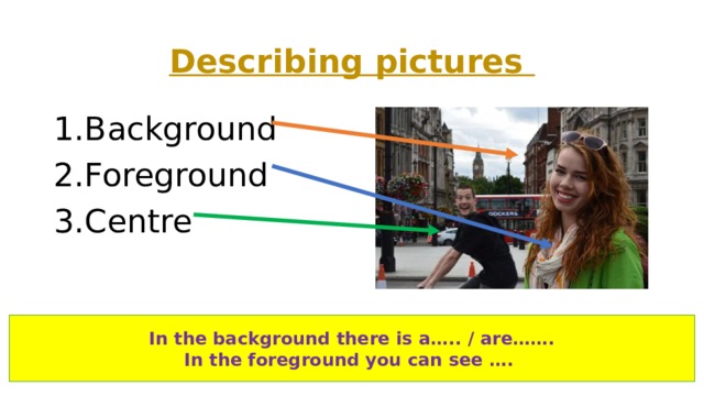 Describing pictures Background Foreground Centre In the background there is a….. / are……. In the foreground you can see …. 