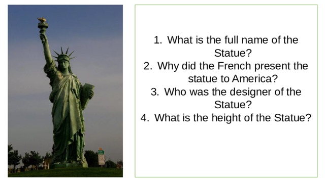 What is the full name of the Statue? Why did the French present the statue to America? Who was the designer of the Statue? What is the height of the Statue? 
