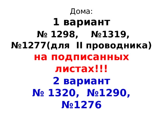 Дома:  1 вариант   № 1298, №1319,  №1277(для II проводника)  на подписанных листах!!!  2 вариант  № 1320, №1290, №1276 