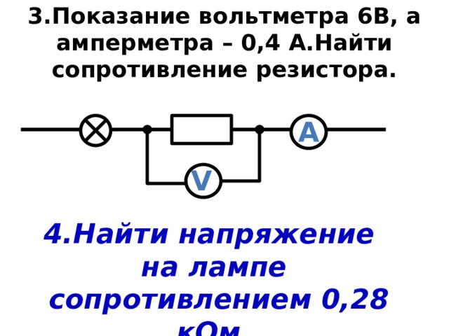 3.Показание вольтметра 6В, а амперметра – 0,4 А.Найти сопротивление резистора. А V 4.Найти напряжение на лампе  сопротивлением 0,28 кОм. 