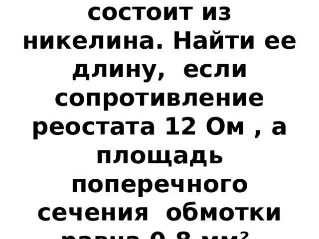 5.Обмотка реостата состоит из никелина. Найти ее длину, если сопротивление реостата 12 Ом , а площадь поперечного сечения обмотки равна 0,8 мм². 