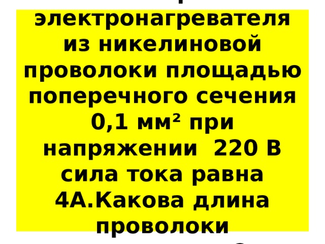 6.В спирали электронагревателя из никелиновой проволоки площадью поперечного сечения 0,1 мм² при напряжении 220 В сила тока равна 4А.Какова длина проволоки нагревателя? 